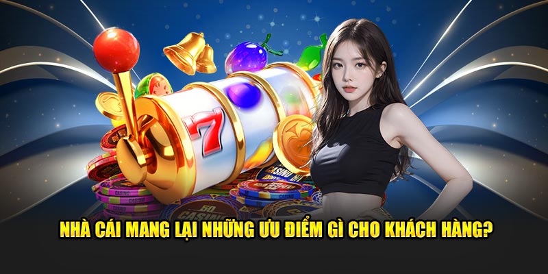 Nhà cái mang lại những ưu điểm gì cho khách hàng?