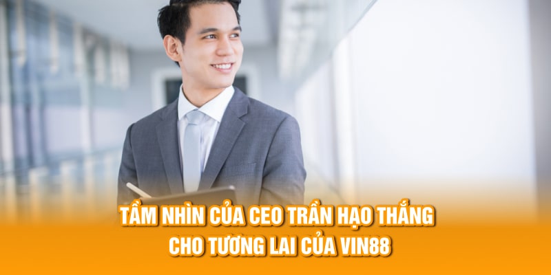 Tầm nhìn của CEO Trân Hạo Thắng cho tương lai của Vin88